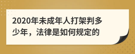 2020年未成年人打架判多少年，法律是如何规定的