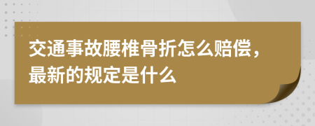 交通事故腰椎骨折怎么赔偿，最新的规定是什么