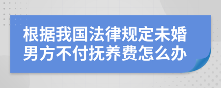 根据我国法律规定未婚男方不付抚养费怎么办