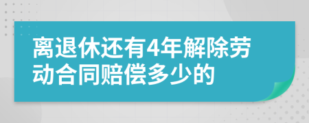 离退休还有4年解除劳动合同赔偿多少的