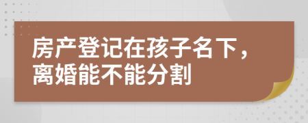 房产登记在孩子名下，离婚能不能分割