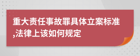 重大责任事故罪具体立案标准,法律上该如何规定