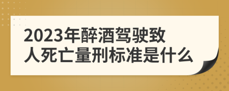 2023年醉酒驾驶致人死亡量刑标准是什么