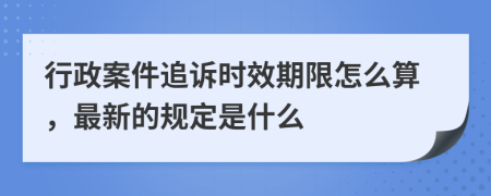 行政案件追诉时效期限怎么算，最新的规定是什么