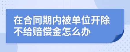 在合同期内被单位开除不给赔偿金怎么办