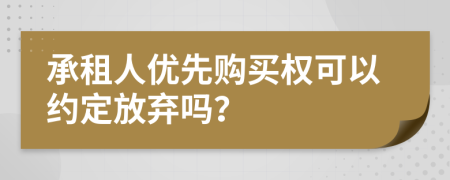 承租人优先购买权可以约定放弃吗？