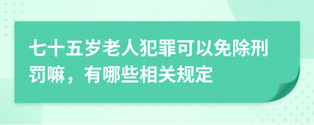 七十五岁老人犯罪可以免除刑罚嘛，有哪些相关规定