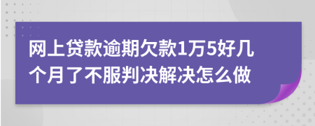 网上贷款逾期欠款1万5好几个月了不服判决解决怎么做