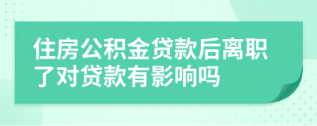 住房公积金贷款后离职了对贷款有影响吗