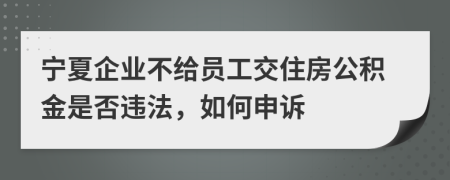 宁夏企业不给员工交住房公积金是否违法，如何申诉