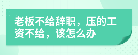 老板不给辞职，压的工资不给，该怎么办