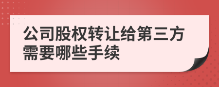 公司股权转让给第三方需要哪些手续