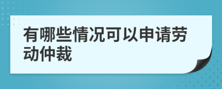 有哪些情况可以申请劳动仲裁
