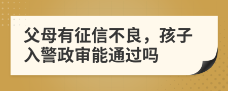 父母有征信不良，孩子入警政审能通过吗