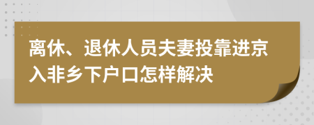 离休、退休人员夫妻投靠进京入非乡下户口怎样解决