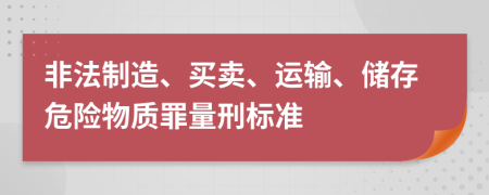 非法制造、买卖、运输、储存危险物质罪量刑标准