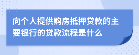 向个人提供购房抵押贷款的主要银行的贷款流程是什么