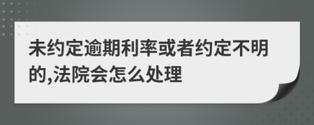 未约定逾期利率或者约定不明的,法院会怎么处理