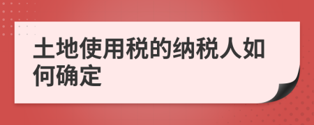 土地使用税的纳税人如何确定