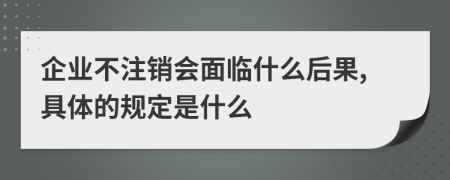 企业不注销会面临什么后果,具体的规定是什么