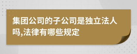 集团公司的子公司是独立法人吗,法律有哪些规定