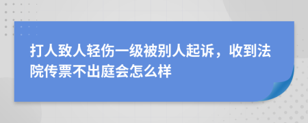 打人致人轻伤一级被别人起诉，收到法院传票不出庭会怎么样