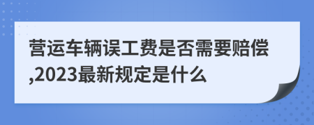 营运车辆误工费是否需要赔偿,2023最新规定是什么