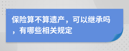 保险算不算遗产，可以继承吗，有哪些相关规定