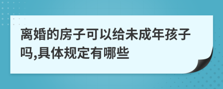 离婚的房子可以给未成年孩子吗,具体规定有哪些