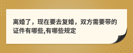 离婚了，现在要去复婚，双方需要带的证件有哪些,有哪些规定