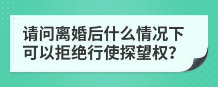 请问离婚后什么情况下可以拒绝行使探望权？