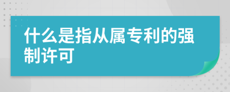 什么是指从属专利的强制许可