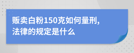 贩卖白粉150克如何量刑,法律的规定是什么