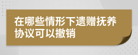 在哪些情形下遗赠抚养协议可以撤销