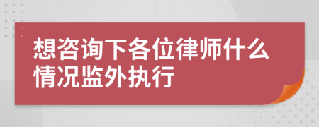 想咨询下各位律师什么情况监外执行