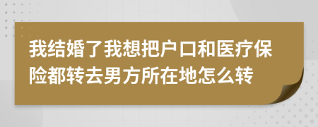 我结婚了我想把户口和医疗保险都转去男方所在地怎么转