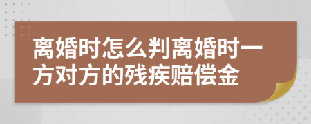 离婚时怎么判离婚时一方对方的残疾赔偿金