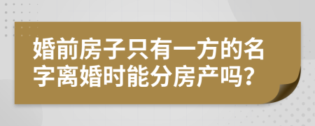 婚前房子只有一方的名字离婚时能分房产吗？