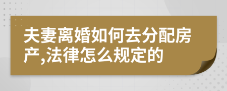 夫妻离婚如何去分配房产,法律怎么规定的