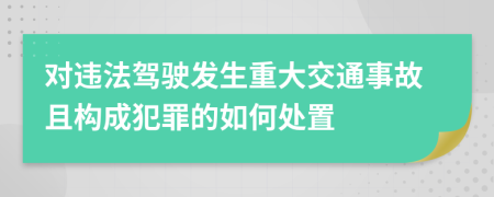 对违法驾驶发生重大交通事故且构成犯罪的如何处置