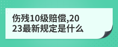 伤残10级赔偿,2023最新规定是什么