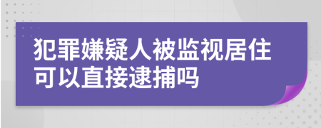 犯罪嫌疑人被监视居住可以直接逮捕吗