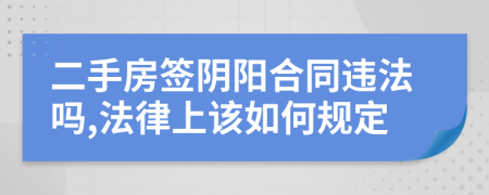 二手房签阴阳合同违法吗,法律上该如何规定