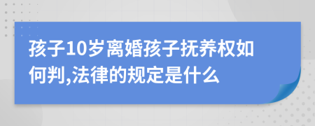 孩子10岁离婚孩子抚养权如何判,法律的规定是什么
