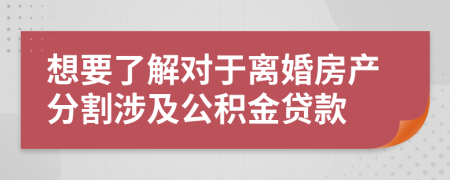 想要了解对于离婚房产分割涉及公积金贷款