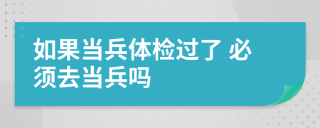 如果当兵体检过了 必须去当兵吗