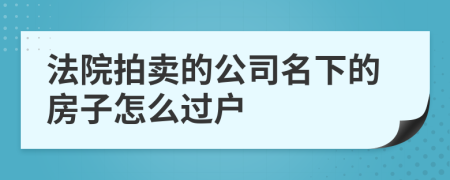 法院拍卖的公司名下的房子怎么过户