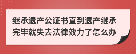 继承遗产公证书直到遗产继承完毕就失去法律效力了怎么办