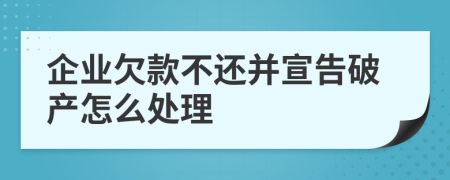 企业欠款不还并宣告破产怎么处理