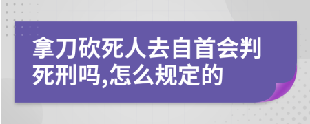 拿刀砍死人去自首会判死刑吗,怎么规定的